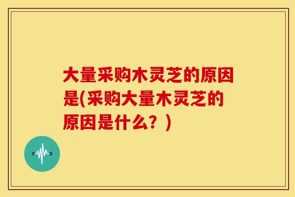 大量采购木灵芝的原因是(采购大量木灵芝的原因是什么？)