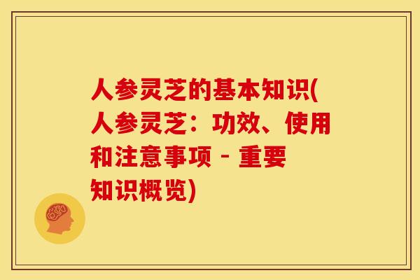 人参灵芝的基本知识(人参灵芝:功效、使用和注意事项 - 重要知识概览) 人参灵芝的基本知识(人参灵芝:功效、使用和注意事项 - 重要知识概览)