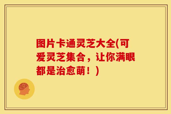 图片卡通灵芝大全(可爱灵芝集合，让你满眼都是治愈萌！)
