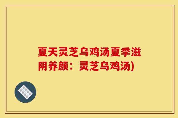 夏天灵芝乌鸡汤夏季滋阴养颜:灵芝乌鸡汤) 夏天灵芝乌鸡汤夏季滋阴养颜:灵芝乌鸡汤)