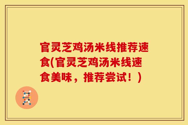官灵芝鸡汤米线推荐速食(官灵芝鸡汤米线速食美味，推荐尝试！)