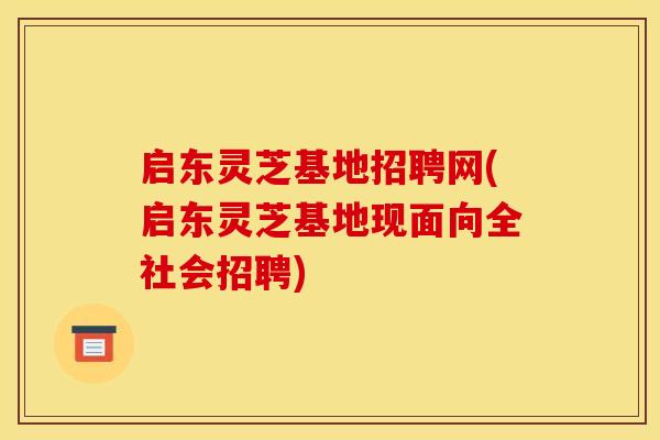 启东灵芝基地招聘网(启东灵芝基地现面向全社会招聘)
