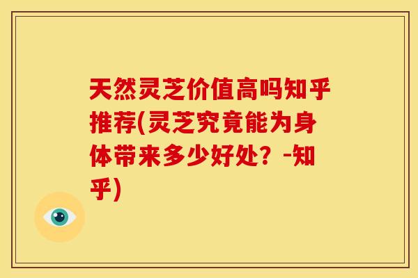 天然灵芝价值高吗知乎推荐(灵芝究竟能为身体带来多少好处？-知乎)