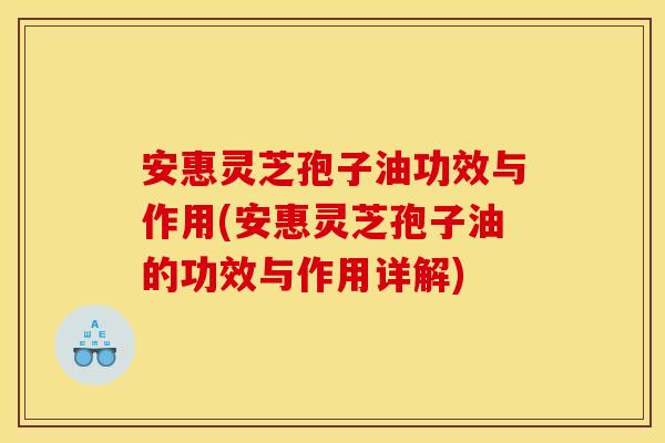 安惠灵芝孢子油功效与作用(安惠灵芝孢子油的功效与作用详解) 安惠灵芝孢子油功效与作用(安惠灵芝孢子油的功效与作用详解)