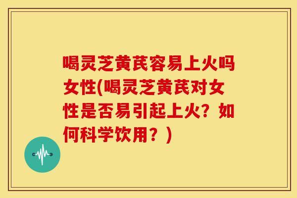 喝灵芝黄芪容易上火吗女性(喝灵芝黄芪对女性是否易引起上火?如何科学饮用?) 喝灵芝黄芪容易上火吗女性(喝灵芝黄芪对女性是否易引起上火?如何科学饮用?)