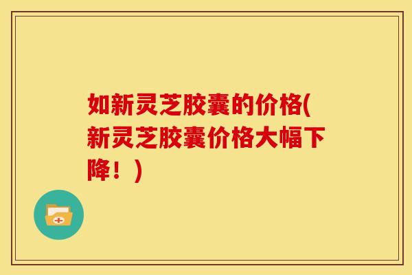 如新灵芝胶囊的价格(新灵芝胶囊价格大幅下降!) 如新灵芝胶囊的价格(新灵芝胶囊价格大幅下降!)