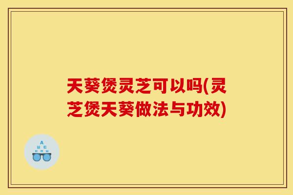 天葵煲灵芝可以吗(灵芝煲天葵做法与功效)