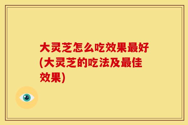 大灵芝怎么吃效果最好(大灵芝的吃法及最佳效果)