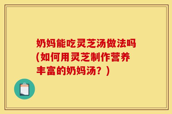 奶妈能吃灵芝汤做法吗(如何用灵芝制作营养丰富的奶妈汤？)