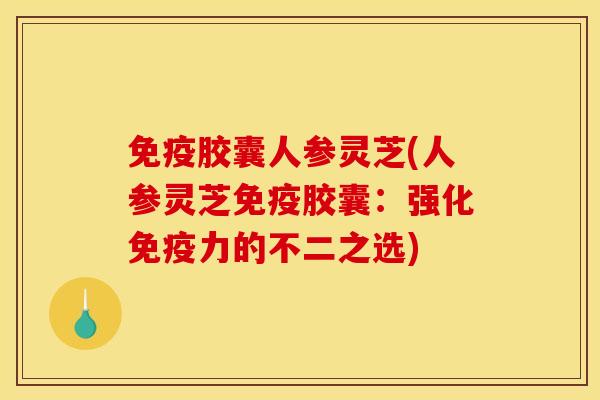 免疫胶囊人参灵芝(人参灵芝免疫胶囊：强化免疫力的不二之选)