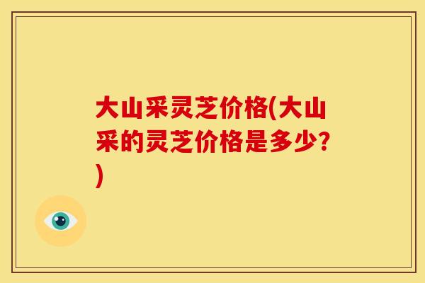 大山采灵芝价格(大山采的灵芝价格是多少？)