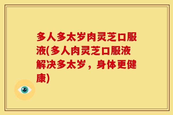 多人多太岁肉灵芝口服液(多人肉灵芝口服液解决多太岁，身体更健康)