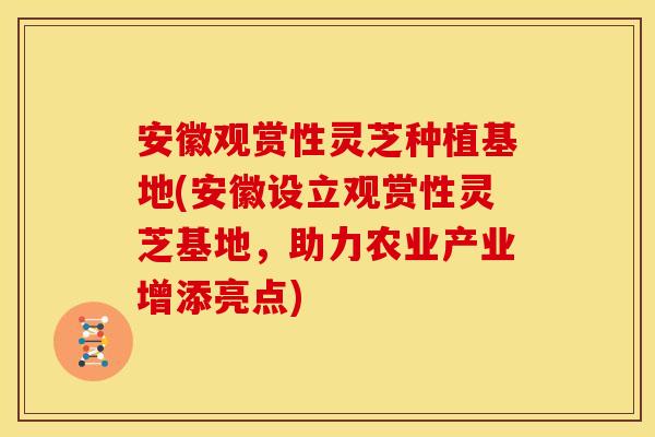 安徽观赏性灵芝种植基地(安徽设立观赏性灵芝基地，助力农业产业增添亮点)