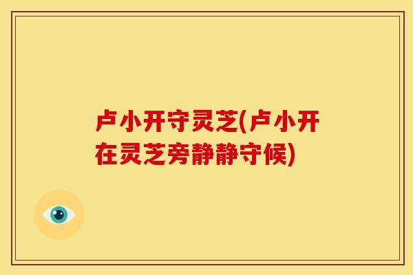 卢小开守灵芝(卢小开在灵芝旁静静守候)