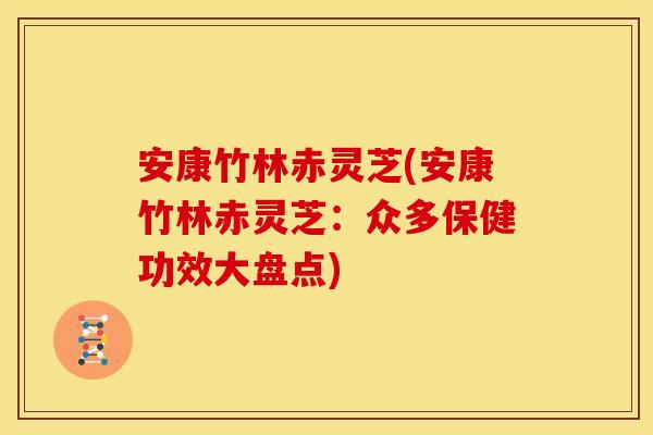 安康竹林赤灵芝(安康竹林赤灵芝：众多保健功效大盘点)