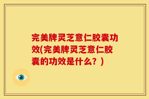完美牌灵芝意仁胶囊功效(完美牌灵芝意仁胶囊的功效是什么?) 完美牌灵芝意仁胶囊功效(完美牌灵芝意仁胶囊的功效是什么?)