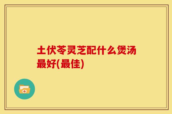 土伏苓灵芝配什么煲汤好(佳) 土伏苓灵芝配什么煲汤好(佳)