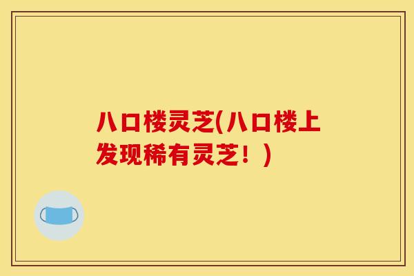 八口楼灵芝(八口楼上发现稀有灵芝!) 八口楼灵芝(八口楼上发现稀有灵芝!)