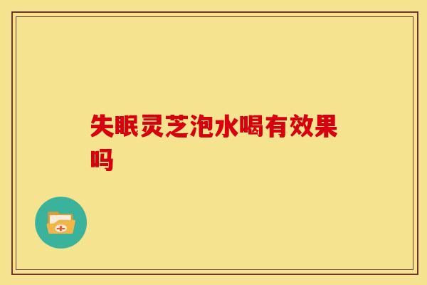 灵芝泡水喝有效果吗 灵芝泡水喝有效果吗