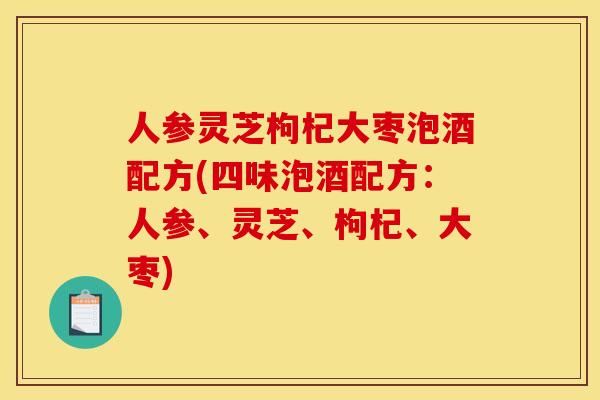 人参灵芝枸杞大枣泡酒配方(四味泡酒配方：人参、灵芝、枸杞、大枣)