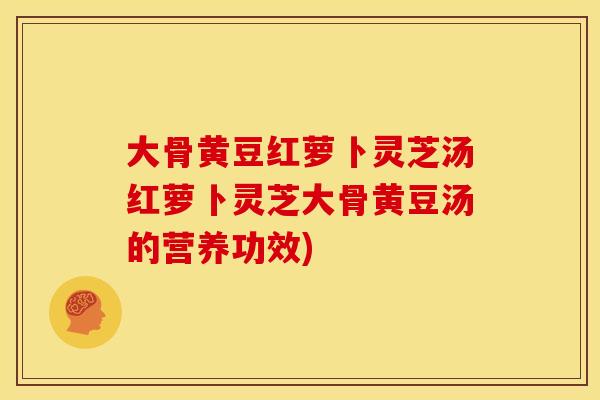 大骨黄豆红萝卜灵芝汤红萝卜灵芝大骨黄豆汤的营养功效) 大骨黄豆红萝卜灵芝汤红萝卜灵芝大骨黄豆汤的营养功效)