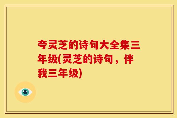 夸灵芝的诗句大全集三年级(灵芝的诗句,伴我三年级) 夸灵芝的诗句大全集三年级(灵芝的诗句,伴我三年级)