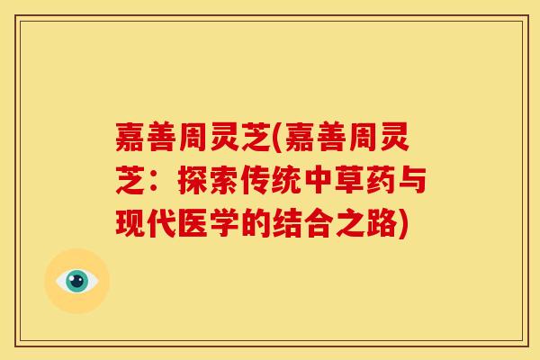嘉善周灵芝(嘉善周灵芝：探索传统中草药与现代医学的结合之路)
