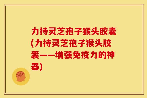 力持灵芝孢子猴头胶囊(力持灵芝孢子猴头胶囊——增强免疫力的神器) 力持灵芝孢子猴头胶囊(力持灵芝孢子猴头胶囊——增强免疫力的神器)