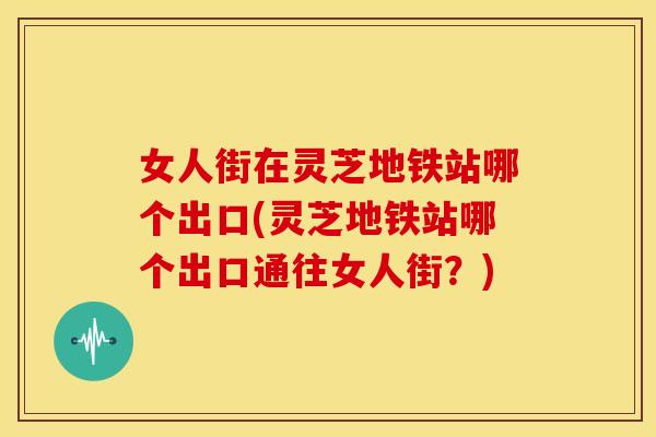 女人街在灵芝地铁站哪个出口(灵芝地铁站哪个出口通往女人街？)