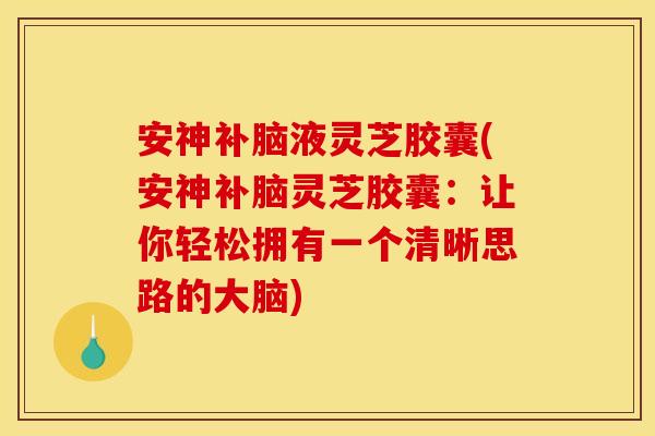 安神补脑液灵芝胶囊(安神补脑灵芝胶囊：让你轻松拥有一个清晰思路的大脑)