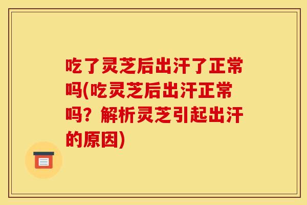 吃了灵芝后出汗了正常吗(吃灵芝后出汗正常吗？解析灵芝引起出汗的原因)