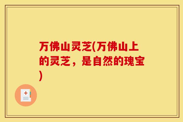 万佛山灵芝(万佛山上的灵芝,是自然的瑰宝) 万佛山灵芝(万佛山上的灵芝,是自然的瑰宝)