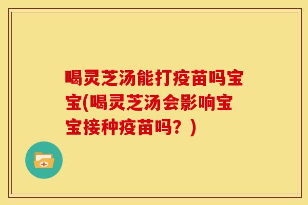 喝灵芝汤能打疫苗吗宝宝(喝灵芝汤会影响宝宝接种疫苗吗?) 喝灵芝汤能打疫苗吗宝宝(喝灵芝汤会影响宝宝接种疫苗吗?)