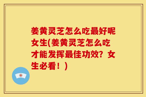 姜黄灵芝怎么吃最好呢女生(姜黄灵芝怎么吃才能发挥最佳功效？女生必看！)
