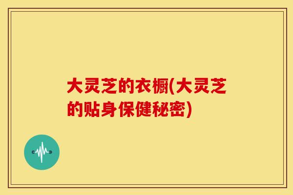 大灵芝的衣橱(大灵芝的贴身保健秘密)