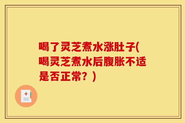 喝了灵芝煮水涨肚子(喝灵芝煮水后腹胀不适是否正常?) 喝了灵芝煮水涨肚子(喝灵芝煮水后腹胀不适是否正常?)