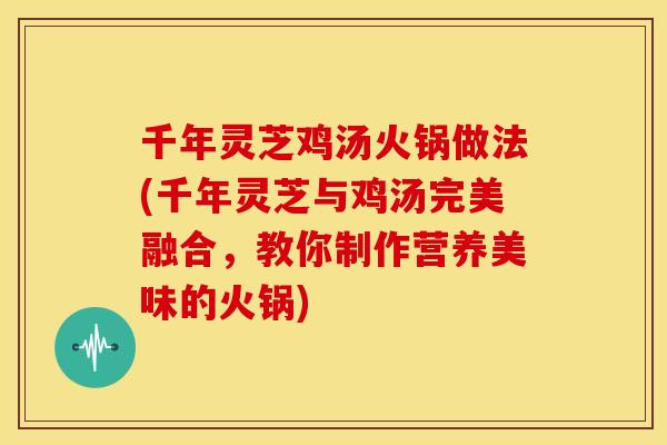 千年灵芝鸡汤火锅做法(千年灵芝与鸡汤完美融合,教你制作营养美味的火锅) 千年灵芝鸡汤火锅做法(千年灵芝与鸡汤完美融合,教你制作营养美味的火锅)