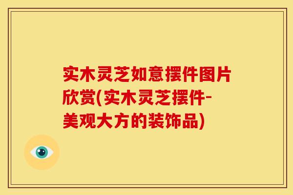 实木灵芝如意摆件图片欣赏(实木灵芝摆件-美观大方的装饰品) 实木灵芝如意摆件图片欣赏(实木灵芝摆件-美观大方的装饰品)