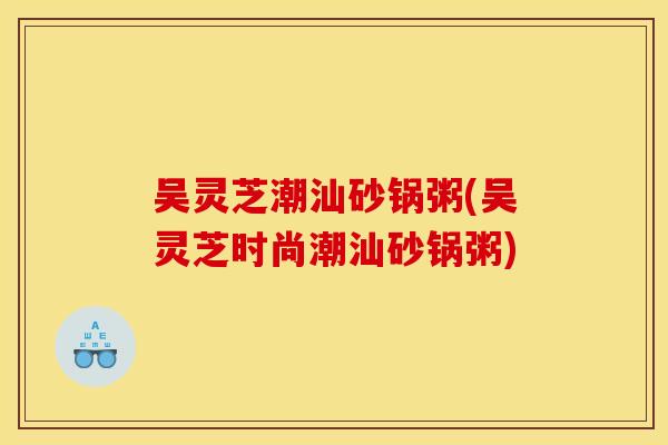 吴灵芝潮汕砂锅粥(吴灵芝时尚潮汕砂锅粥)