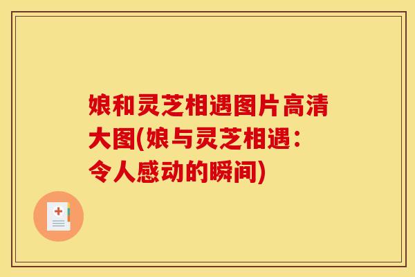 娘和灵芝相遇图片高清大图(娘与灵芝相遇：令人感动的瞬间)