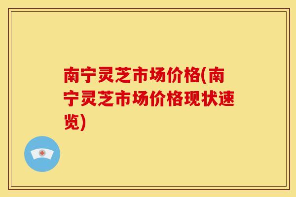 南宁灵芝市场价格(南宁灵芝市场价格现状速览) 南宁灵芝市场价格(南宁灵芝市场价格现状速览)