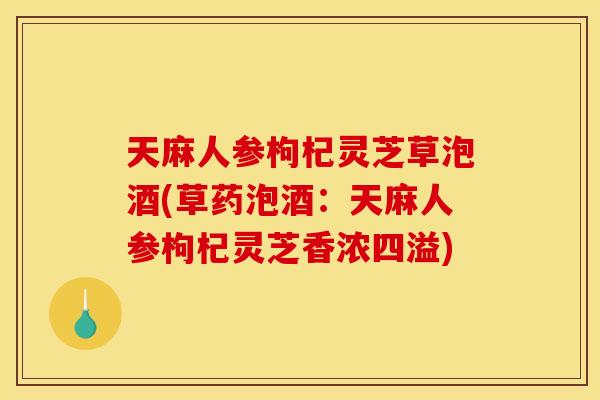 天麻人参枸杞灵芝草泡酒(草药泡酒：天麻人参枸杞灵芝香浓四溢)