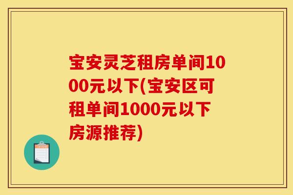 宝安灵芝租房单间1000元以下(宝安区可租单间1000元以下房源推荐) 宝安灵芝租房单间1000元以下(宝安区可租单间1000元以下房源推荐)
