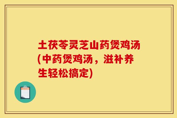 土茯苓灵芝山药煲鸡汤(煲鸡汤,滋补养生轻松搞定) 土茯苓灵芝山药煲鸡汤(煲鸡汤,滋补养生轻松搞定)