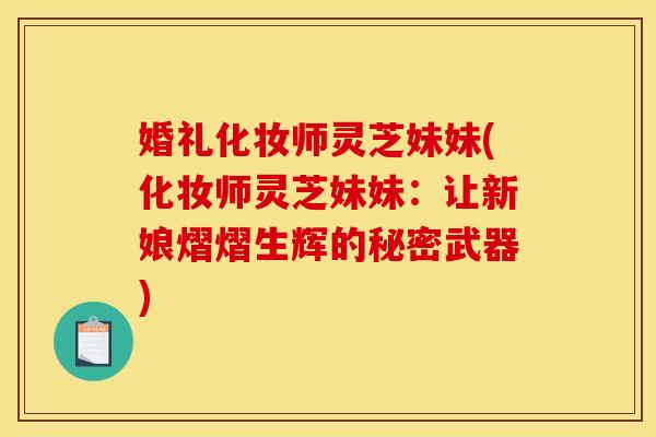 婚礼化妆师灵芝妹妹(化妆师灵芝妹妹:让新娘熠熠生辉的秘密武器) 婚礼化妆师灵芝妹妹(化妆师灵芝妹妹:让新娘熠熠生辉的秘密武器)