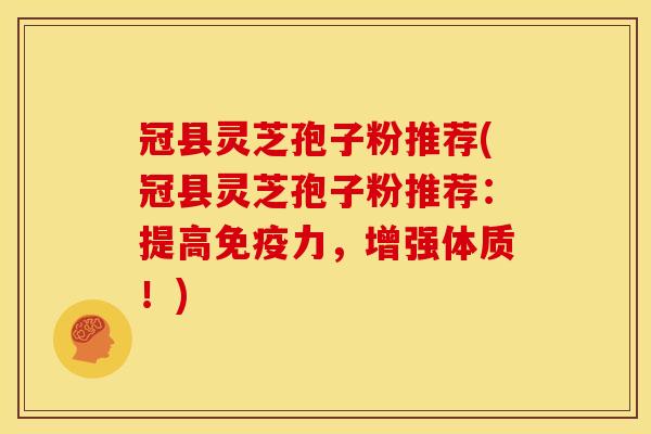 冠县灵芝孢子粉推荐(冠县灵芝孢子粉推荐：提高免疫力，增强体质！)