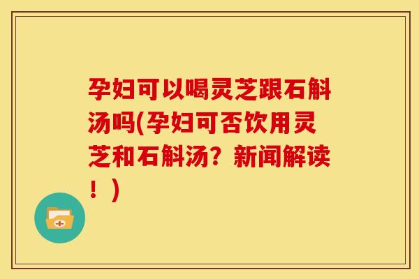 孕妇可以喝灵芝跟石斛汤吗(孕妇可否饮用灵芝和石斛汤?新闻解读!) 孕妇可以喝灵芝跟石斛汤吗(孕妇可否饮用灵芝和石斛汤?新闻解读!)