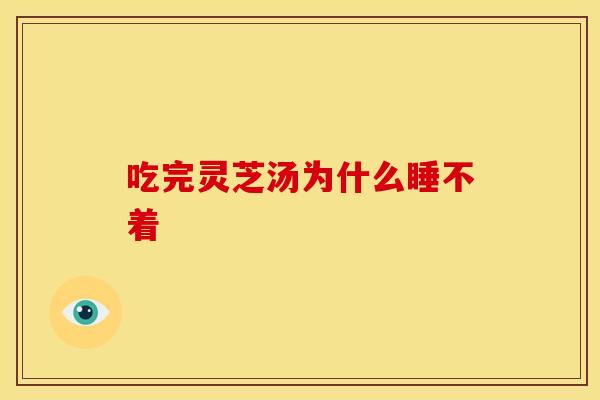 吃完灵芝汤为什么睡不着 吃完灵芝汤为什么睡不着