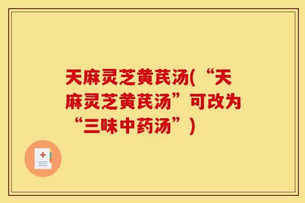 天麻灵芝黄芪汤(“天麻灵芝黄芪汤”可改为“三味中药汤”)