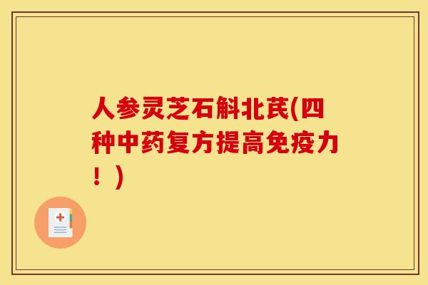 人参灵芝石斛北芪(四种复方提高免疫力!) 人参灵芝石斛北芪(四种复方提高免疫力!)